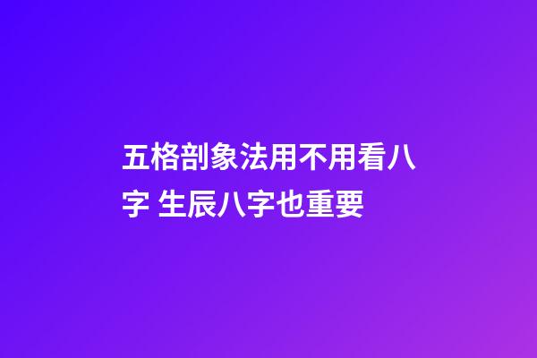 五格剖象法用不用看八字 生辰八字也重要